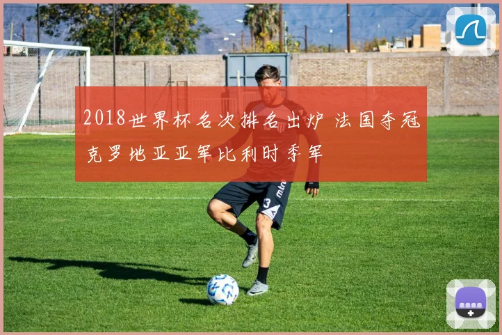2018世界杯名次排名出炉 法国夺冠克罗地亚亚军比利时季军