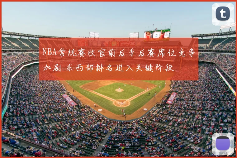 NBA常规赛收官前后季后赛席位竞争加剧 东西部排名进入关键阶段