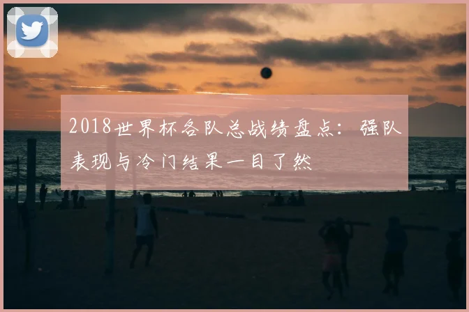 2018世界杯各队总战绩盘点:强队表现与冷门结果一目了然