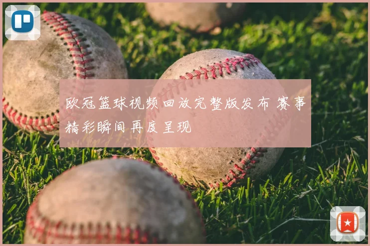 欧冠篮球视频回放完整版发布 赛事精彩瞬间再度呈现