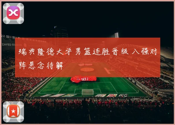 瑞典隆德大学男篮连胜晋级 八强对阵悬念待解
