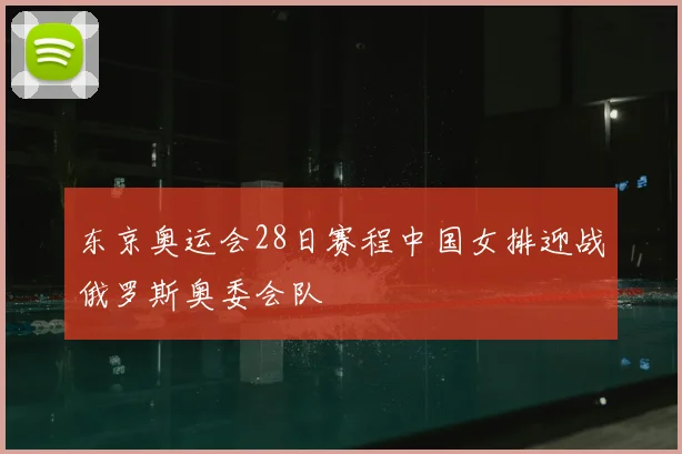 东京奥运会28日赛程中国女排迎战俄罗斯奥委会队