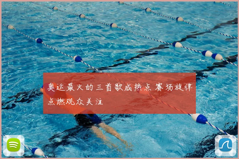 奥运最火的三首歌成热点 赛场旋律点燃观众关注