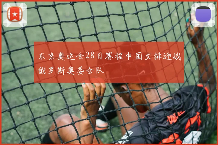 东京奥运会28日赛程中国女排迎战俄罗斯奥委会队