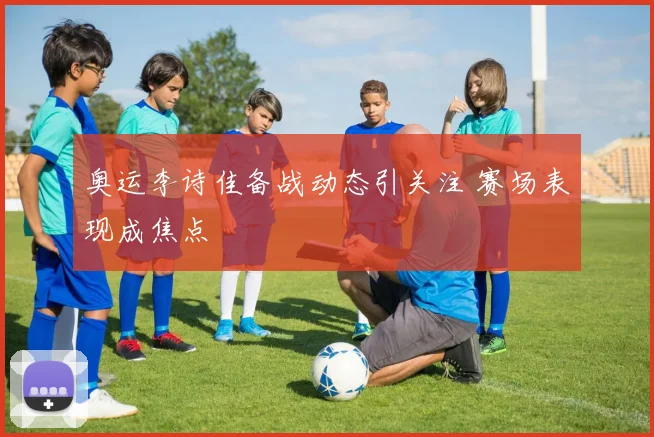 奥运李诗佳备战动态引关注 赛场表现成焦点