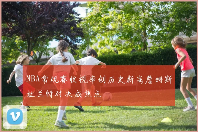 NBA常规赛收视率创历史新高詹姆斯杜兰特对决成焦点
