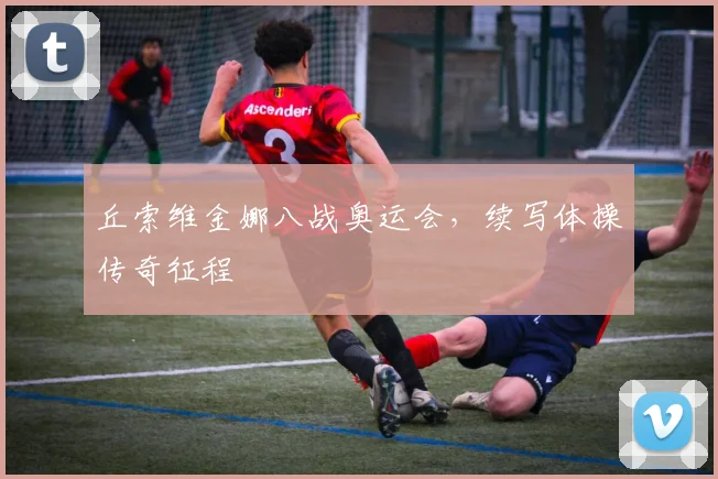 丘索维金娜八战奥运会,续写体操传奇征程