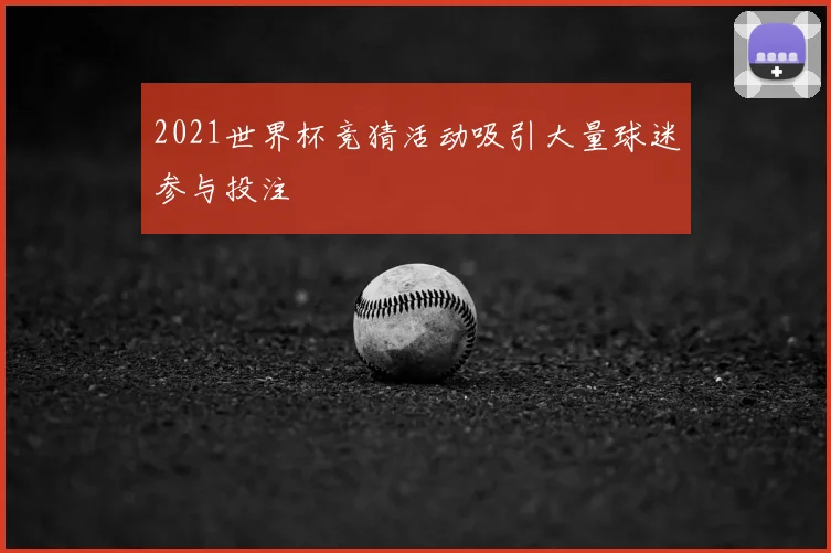 2021世界杯竞猜活动吸引大量球迷参与投注