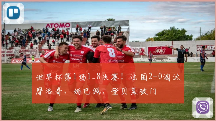 世界杯第1场1_8决赛！法国2-0淘汰摩洛哥，姆巴佩、登贝莱破门