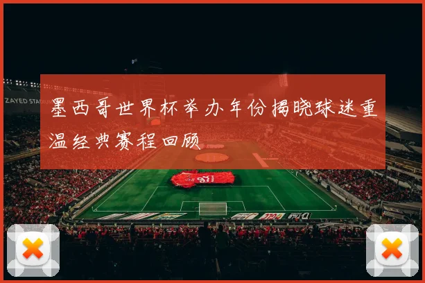 墨西哥世界杯举办年份揭晓球迷重温经典赛程回顾