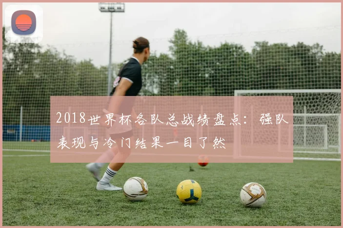2018世界杯各队总战绩盘点:强队表现与冷门结果一目了然