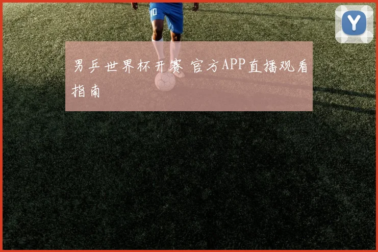 男乒世界杯开赛 官方APP直播观看指南