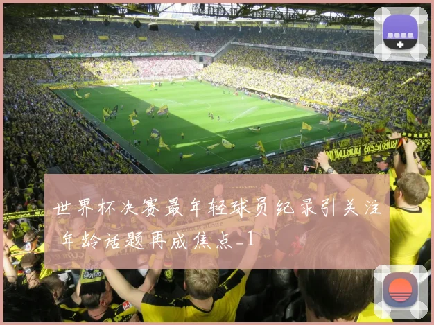 世界杯决赛最年轻球员纪录引关注 年龄话题再成焦点_1