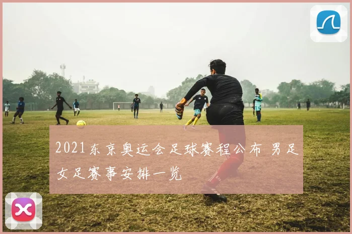 2021东京奥运会足球赛程公布 男足女足赛事安排一览