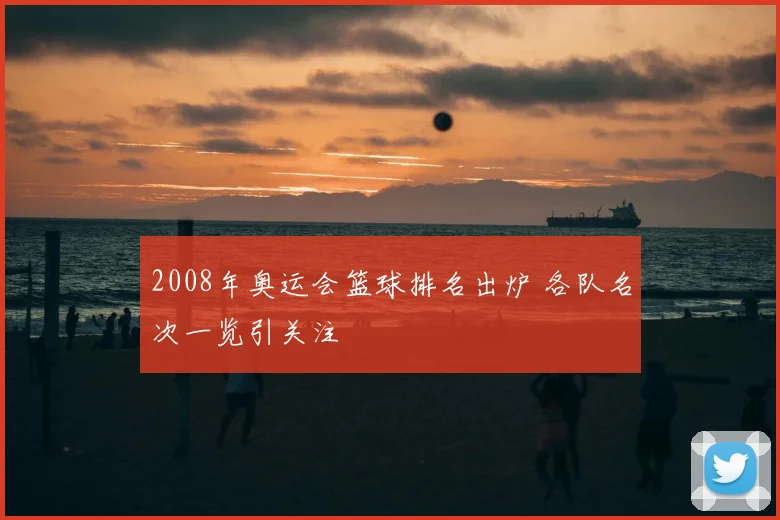 2008年奥运会篮球排名出炉 各队名次一览引关注