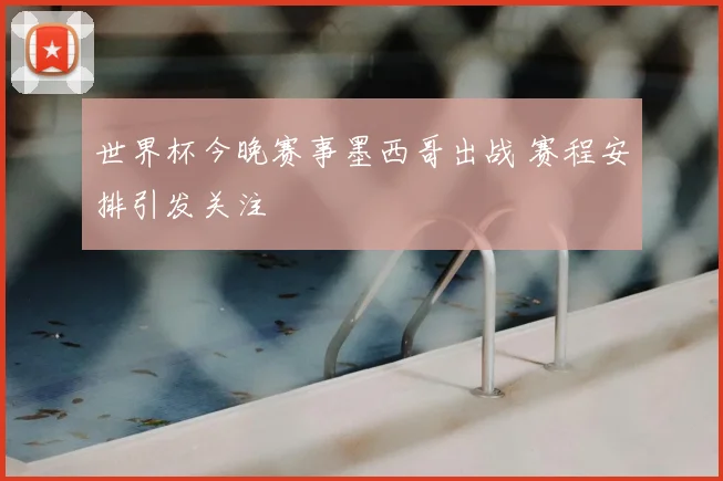 世界杯今晚赛事墨西哥出战 赛程安排引发关注