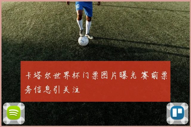 卡塔尔世界杯门票图片曝光 赛前票务信息引关注