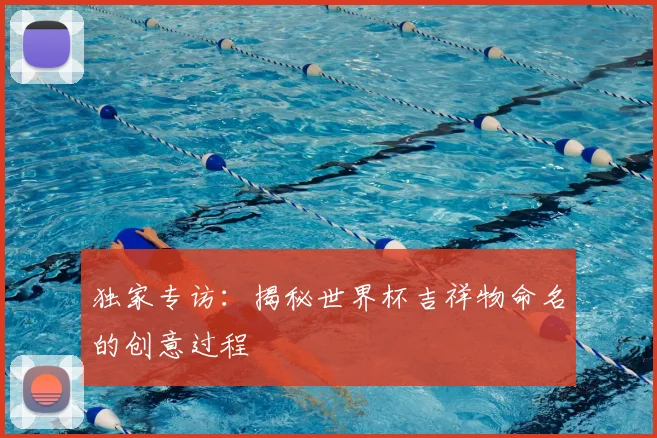 独家专访:揭秘世界杯吉祥物命名的创意过程