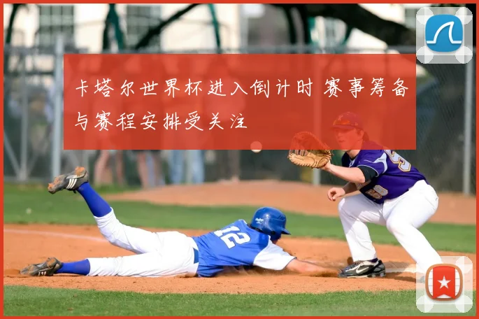 卡塔尔世界杯进入倒计时 赛事筹备与赛程安排受关注
