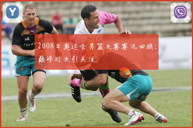 2008年奥运会男篮决赛赛况回顾：巅峰对决引关注