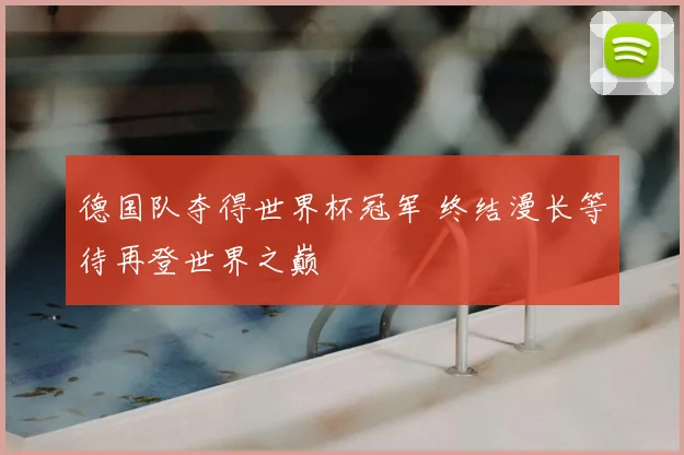 德国队夺得世界杯冠军 终结漫长等待再登世界之巅
