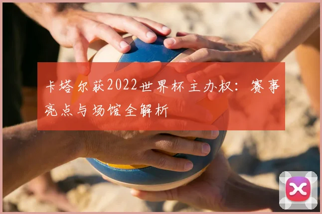 卡塔尔获2022世界杯主办权:赛事亮点与场馆全解析
