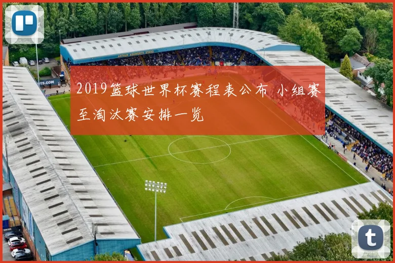 2019篮球世界杯赛程表公布 小组赛至淘汰赛安排一览