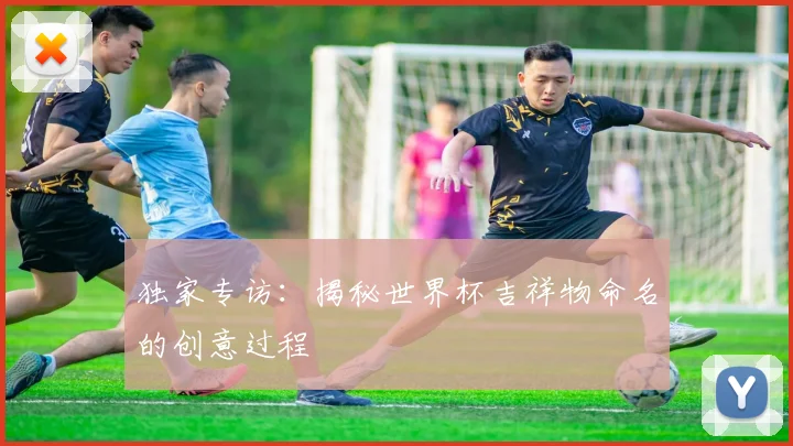 独家专访:揭秘世界杯吉祥物命名的创意过程