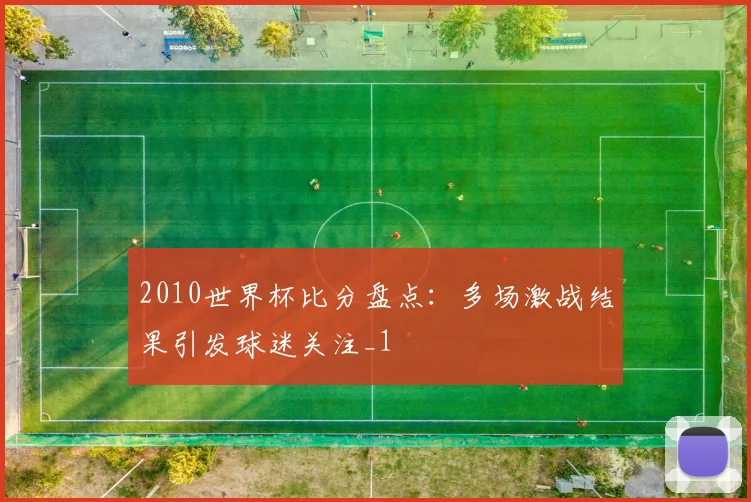2010世界杯比分盘点:多场激战结果引发球迷关注_1