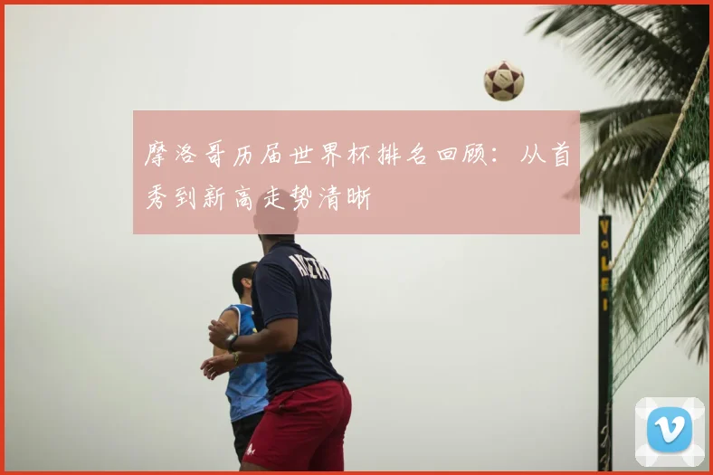 摩洛哥历届世界杯排名回顾：从首秀到新高走势清晰