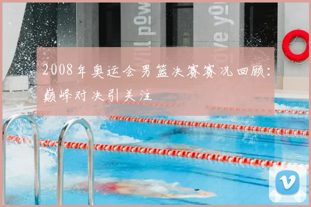2008年奥运会男篮决赛赛况回顾：巅峰对决引关注