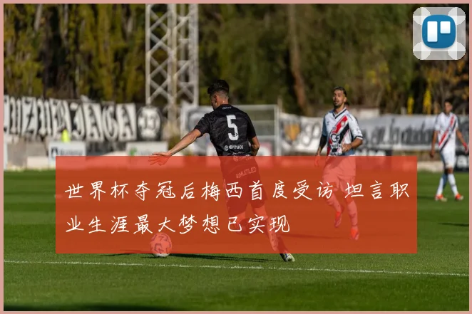 世界杯夺冠后梅西首度受访 坦言职业生涯最大梦想已实现