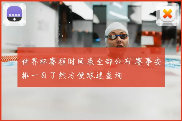 世界杯赛程时间表全部公布 赛事安排一目了然方便球迷查询