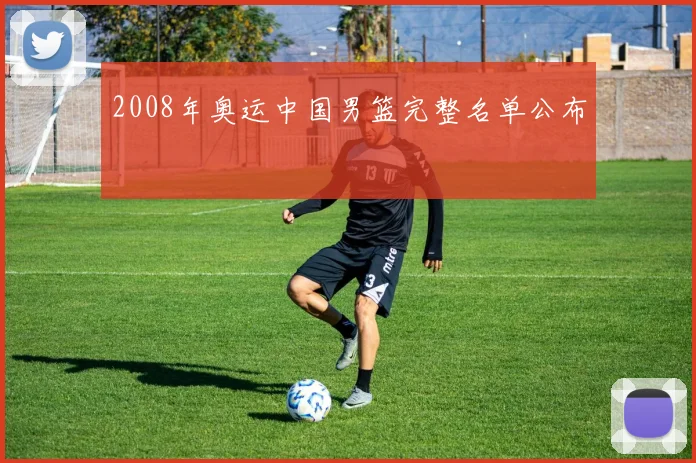 2008年奥运中国男篮完整名单公布