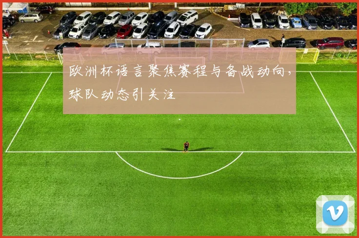 欧洲杯语言聚焦赛程与备战动向，球队动态引关注
