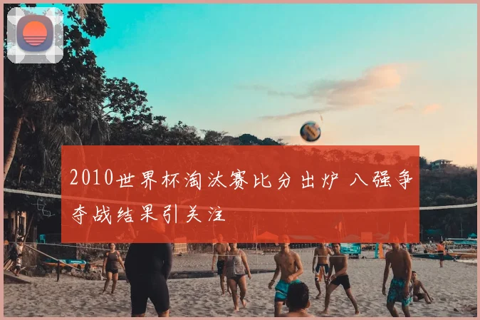 2010世界杯淘汰赛比分出炉 八强争夺战结果引关注