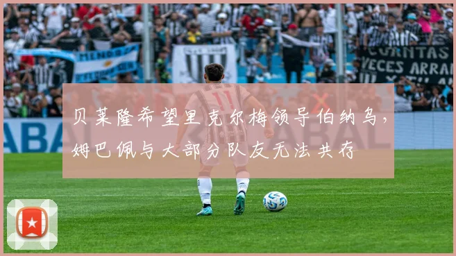 贝莱隆希望里克尔梅领导伯纳乌,姆巴佩与大部分队友无法共存