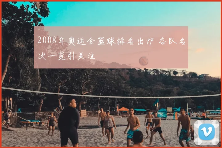 2008年奥运会篮球排名出炉 各队名次一览引关注