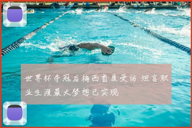 世界杯夺冠后梅西首度受访 坦言职业生涯最大梦想已实现