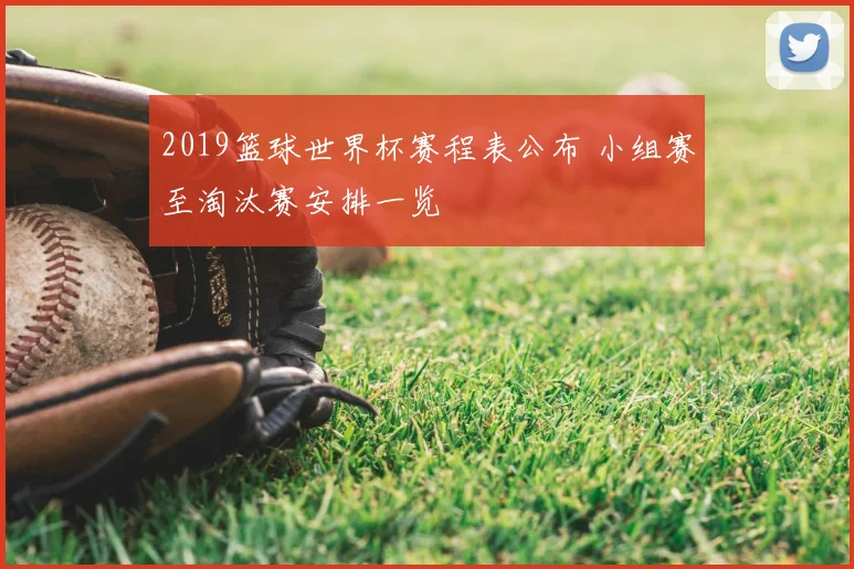 2019篮球世界杯赛程表公布 小组赛至淘汰赛安排一览