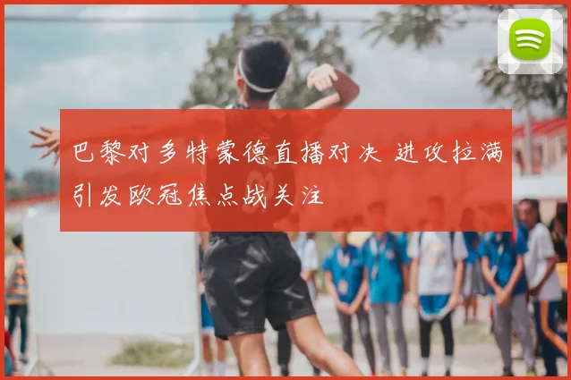 巴黎对多特蒙德直播对决 进攻拉满引发欧冠焦点战关注
