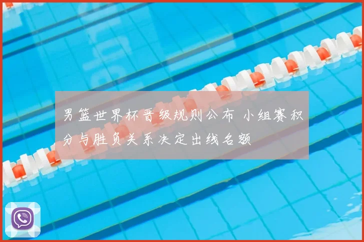 男篮世界杯晋级规则公布 小组赛积分与胜负关系决定出线名额