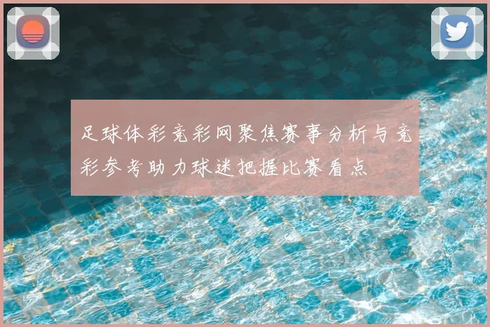 足球体彩竞彩网聚焦赛事分析与竞彩参考助力球迷把握比赛看点