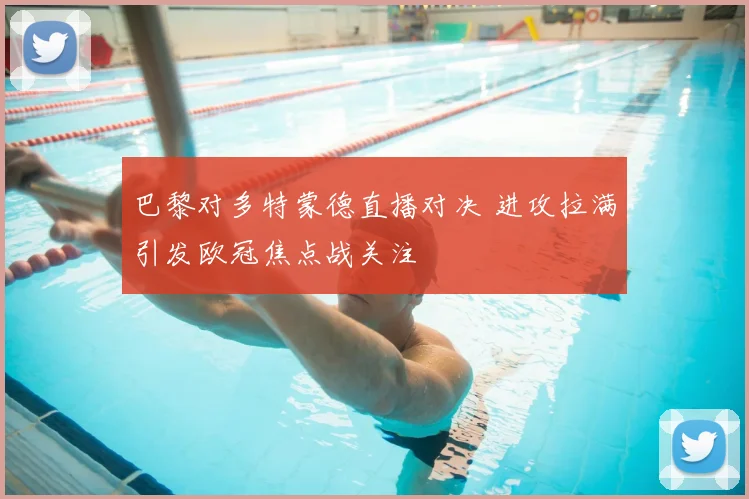 巴黎对多特蒙德直播对决 进攻拉满引发欧冠焦点战关注