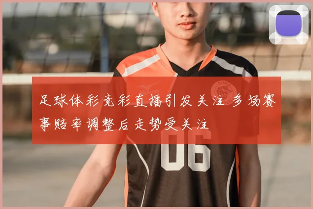 足球体彩竞彩直播引发关注 多场赛事赔率调整后走势受关注