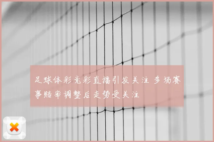 足球体彩竞彩直播引发关注 多场赛事赔率调整后走势受关注