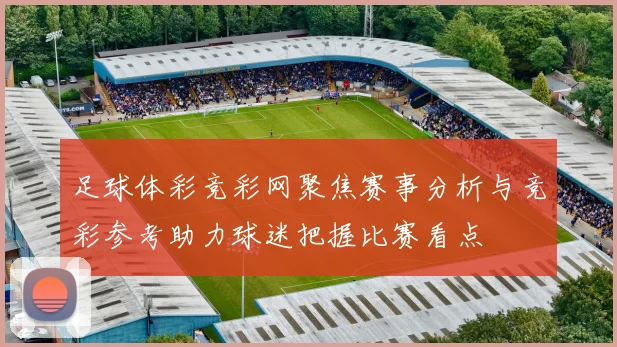 足球体彩竞彩网聚焦赛事分析与竞彩参考助力球迷把握比赛看点